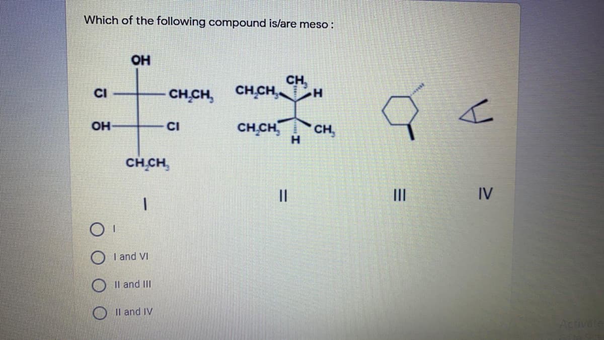 Which of the following compound is/are meso :
OH
CH CH,
CH,
CHCH,
CI
OH
CI
CH,CH,
CH,
CH CH,
II
II
IV
1.
I and VI
O Il and III
O Il and IV
Activate
