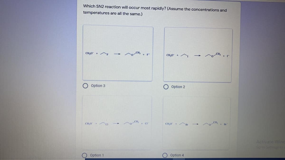 Which SN2 reaction will occur most rapidly? (Assume the concentrations and
temperatures are all the same.)
CH,0 +F
CH,0 +^
Option 3
Option 2
CHO Aa
oCH,
CH,0
Activate Winc
Go to Settings to
Option 1
Option 4
