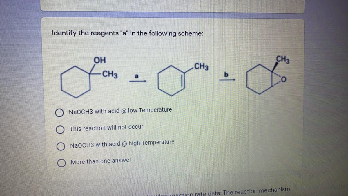 Identify the reagents "a" in the following scheme:
OH
CH3
CH3
CH3
NaOCH3 with acid @ low Temperature
This reaction will not occur
NaOCH3 with acid @ high Temperature
More than one answer
Acti
action rate data: The reaction mechanism
