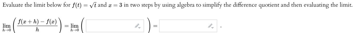 Evaluate the limit below for f(t) = √t and x = 3 in two steps by using algebra to simplify the difference quotient and then evaluating the limit.
f(x+h)-f(x)
h
lim
h→0
=
lim
h→0
=
ID
ID