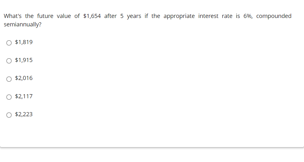 What's the future value of $1,654 after 5 years if the appropriate interest rate is 6%, compounded
semiannually?
O $1,819
O $1,915
$2,016
O $2,117
O $2,223
