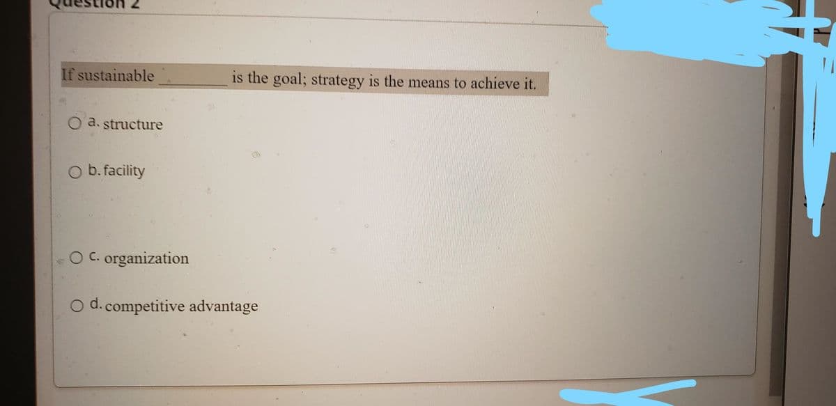 If sustainable
is the goal; strategy is the means to achieve it.
a. structure
O b. facility
OC. organization
O d.competitive advantage
