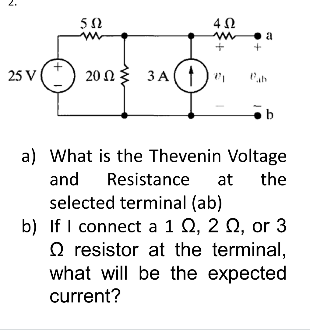 ม่
25 V
+
502
4 Ω
+
2002 ≤ 3A (1er
Ω
+
a
Pab
b
a) What is the Thevenin Voltage
and Resistance at the
selected terminal (ab)
b) If I connect a 1 , 2 , or 3
Q resistor at the terminal,
what will be the expected
current?
