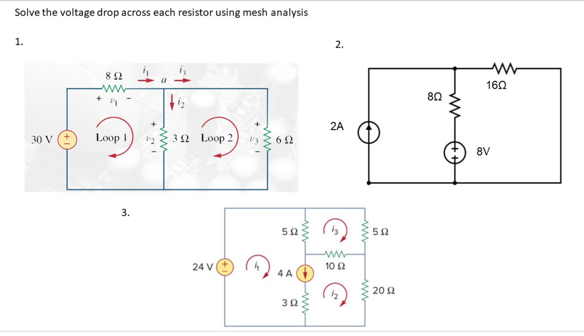 Solve the voltage drop across each resistor using mesh analysis
1.
30 V
+
8 Ω
Loop 1
3.
i
+
V2
1
3Ω Loop 2
24V (+
+
13
Τη
6Ω
5Ω
4A
3 Ω
ww
2.
2Α
13
10 Ω
12
www
www
5Ω
20 Ω
8Ω
16Ω
8V