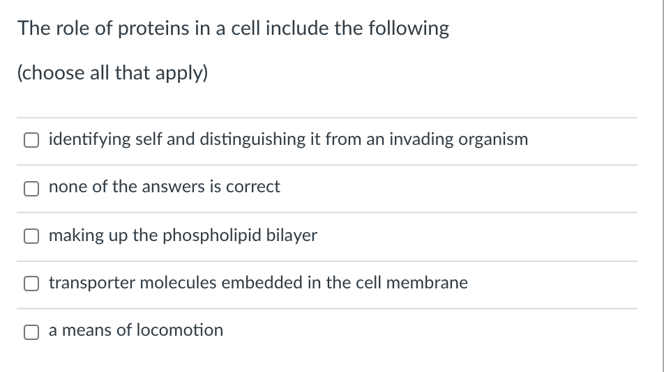 The role of proteins in a cell include the following
(choose all that apply)
identifying self and distinguishing it from an invading organism
none of the answers is correct
O making up the phospholipid bilayer
O transporter molecules embedded in the cell membrane
O a means of locomotion
