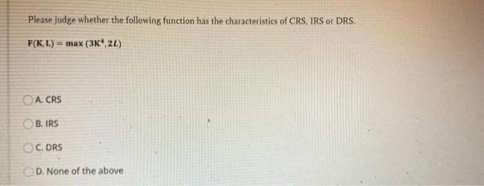 Please judge whether the following function has the characteristics of CRS, IRS or DRS.
F(KL) max (3K4,2L)
A. CRS
B. IRS
OC. DRS
OD. None of the above