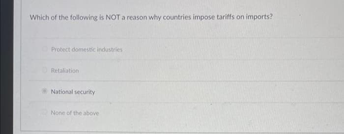 Which of the following is NOT a reason why countries impose tariffs on imports?
Protect domestic industries
Retaliation
National security
None of the above
