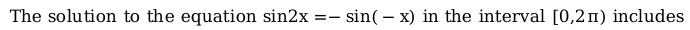 The solution to the equation sin2x =- sin( – x) in the interval [0,211) includes
