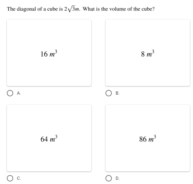 The diagonal of a cube is 2 3m. What is the volume of the cube?
16 т3
8 m?
O A.
64 m3
86 m3
C.
D.
B.
