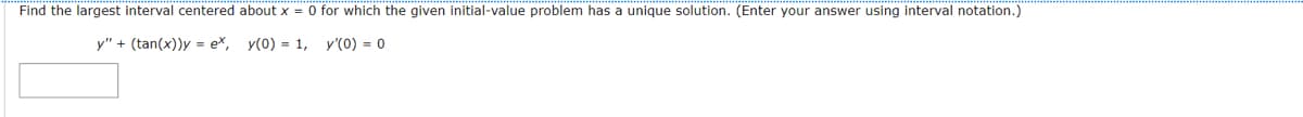 Find the largest interval centered about x = 0 for which the given initial-value problem has a unique solution. (Enter your answer using interval notation.)
y" + (tan(x))y = ex,
y(0) = 1,
y'(0) = 0