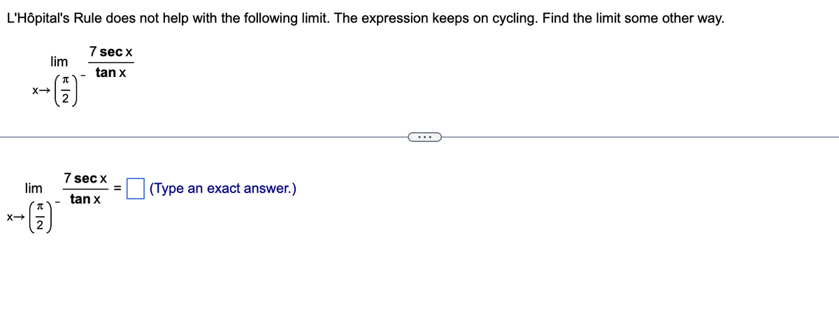 L'Hôpital's Rule does not help with the following limit. The expression keeps on cycling. Find the limit some other way.
X→
X→
lim
EN
lim
(7)
7 sec x
tan x
7 sec x
tan x
(Type an exact answer.)