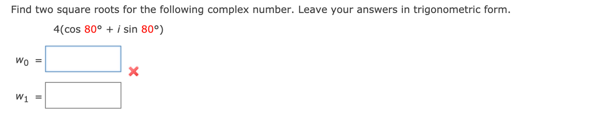 Find two square roots for the following complex number. Leave your answers in trigonometric form.
4(cos 80° + i sin 80°)
Wo =
W1
