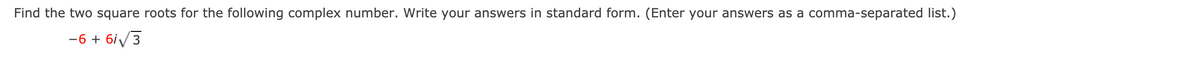 Find the two square roots for the following complex number. Write your answers in standard form. (Enter your answers as a comma-separated list.)
-6 + 6i/3
