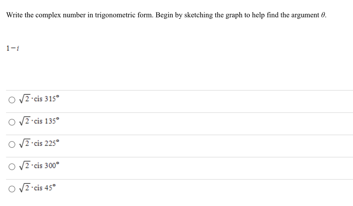 Write the complex number in trigonometric form. Begin by sketching the graph to help find the argument 0.
1-i
V2 cis 315°
O V2 cis 135°
O V7 cis 225°
O V2 cis 300°
O V7 cis 45°
