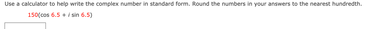 Use a calculator to help write the complex number in standard form. Round the numbers in your answers to the nearest hundredth.
150(cos 6.5 + i sin 6.5)
