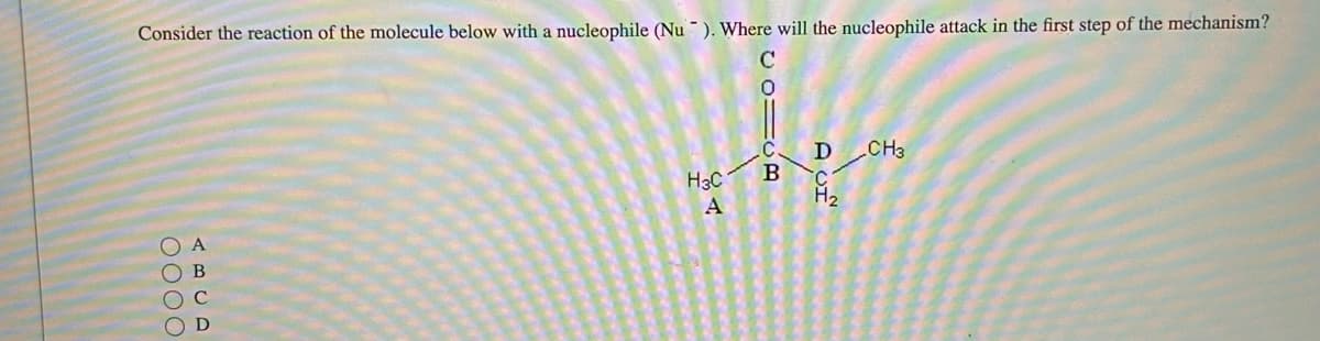 Consider the reaction of the molecule below with a nucleophile (Nu). Where will the nucleophile attack in the first step of the mechanism?
0000
A
B
D
H3C
A
CO1CR
с
B
D
H₂
CH3