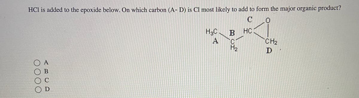 HCl is added to the epoxide below. On which carbon (A-D) is Cl most likely to add to form the major organic product?
0000
ABCD
ܐ .
C
H3C B HC
A C
CH₂
D