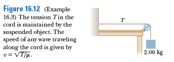 Figure 16.12 (Example
16.3) The tension Tin the
cord is maintained by the
suspended object. The
speed of any wave traveling
along the cord is given by
v = VT/p.
T
2.00 kg
