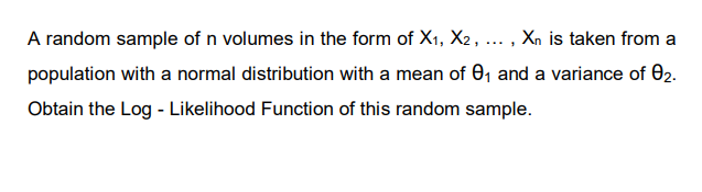 A random sample of n volumes in the form of X1, X2, ... , Xn is taken from a
population with a normal distribution with a mean of 0, and a variance of 02.
Obtain the Log - Likelihood Function of this random sample.
