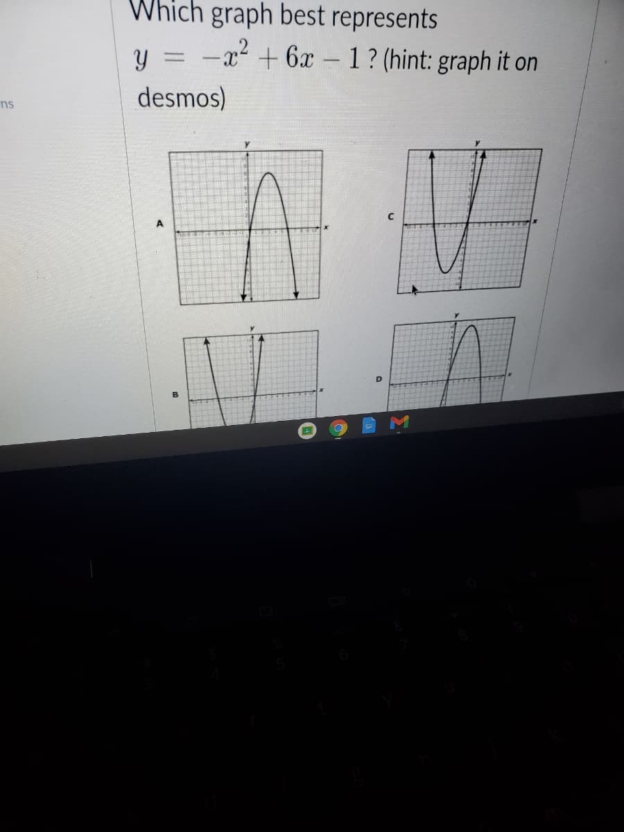 Which graph best represents
-x² + 6x – 1? (hint: graph it on
%3D
desmos)
ns
A
D
