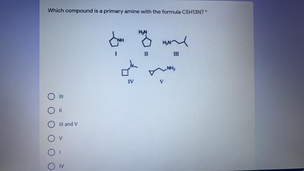 Which compound is a primary amine with the formula C5H13N? *
H2N
I
II
II
NH2
IV
II
II
III and V
V
IV
