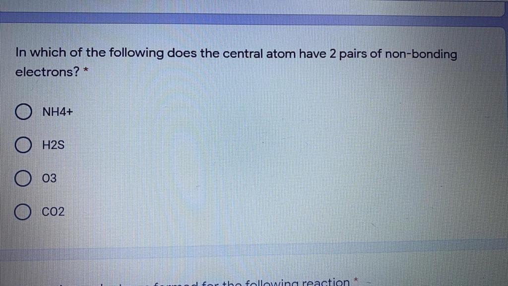 In which of the following does the central atom have 2 pairs of non-bonding
electrons? *
NH4+
H2S
03
CO2
tho following reaction
