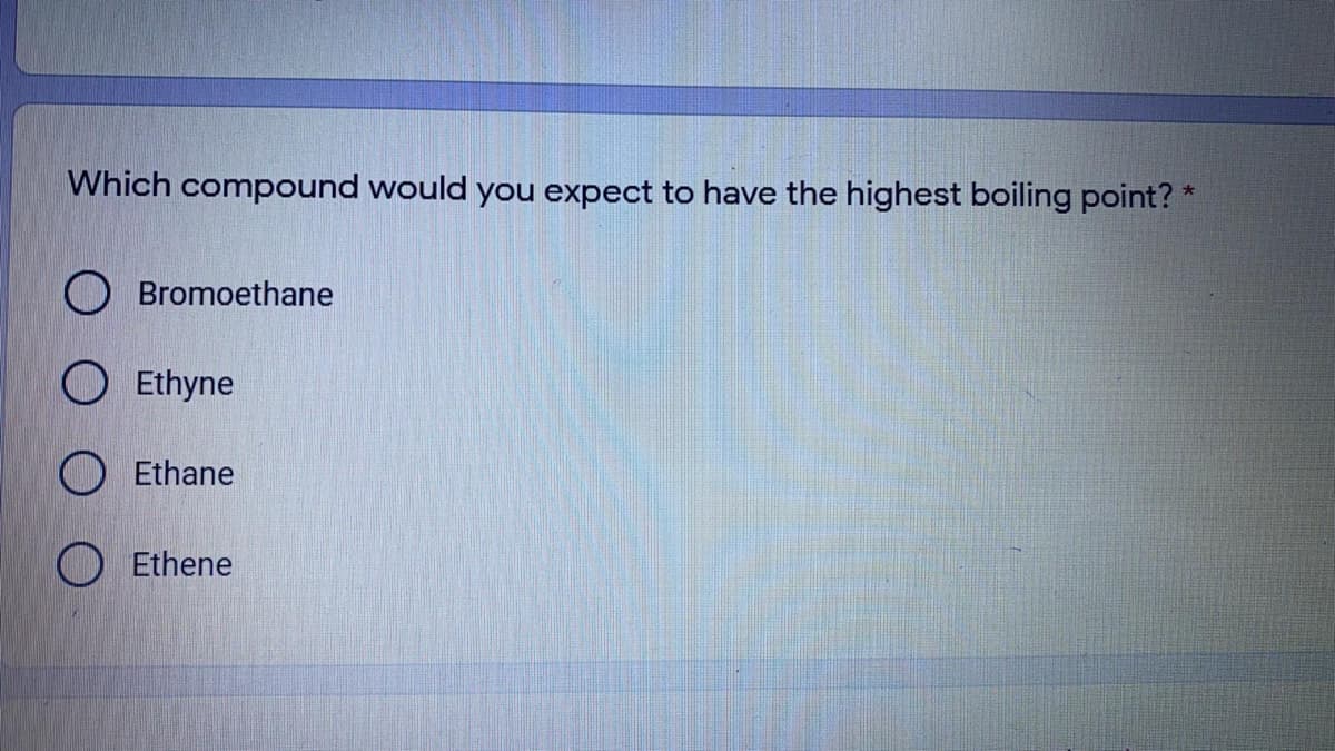 Which compound would you expect to have the highest boiling point? *
O Bromoethane
O Ethyne
Ethane
O Ethene
