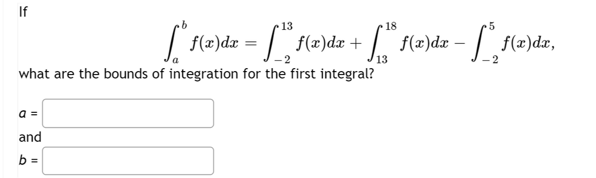 b
13
18
5
["1(2)da - [", (2)dx + [" (2)da - [10
f(a)da f(x)dx f(x)dx,
=
-2
13
2
what are the bounds of integration for the first integral?
a =
and
b =
a