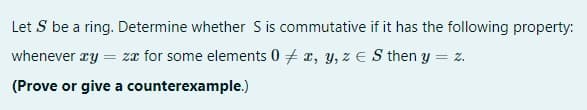 Let S be a ring. Determine whether S is commutative if it has the following property:
whenever ry = za for some elements 0 + x, y, zE S then y = z.
(Prove or give a counterexample.)
