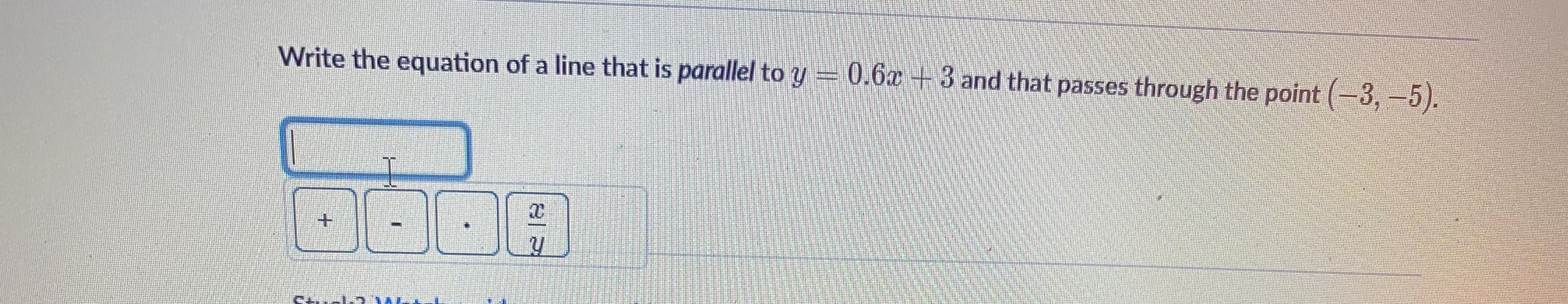 Write the equation of a line that is parallel to y = 0.6x +3 and that passes through the point (-3,-5).
