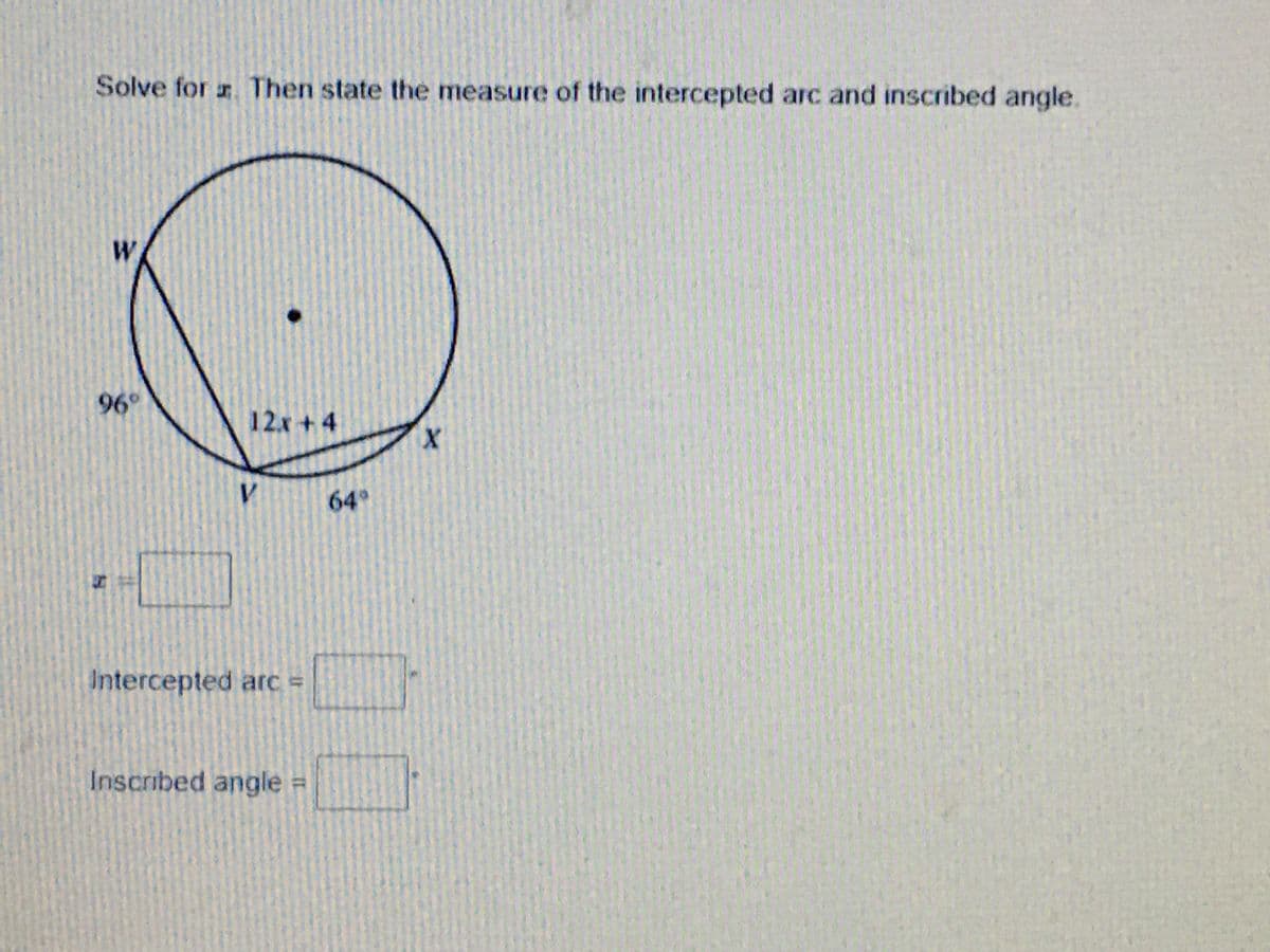 Solve for Then state the measure of the intercepted arc and inscribed angle.
W.
96°
12x+4
V.
64
Intercepted arc =
Inscribed angle =
