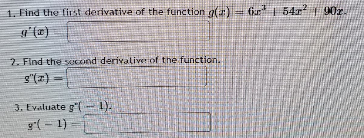 .3
1. Find the first derivative
the function g(r) = 6x + 54x + 90x.
= (x),6
2. Find the second derivative of the function.
g"(x) =
3. Evaluate g"(- 1).
g"(– 1) =
