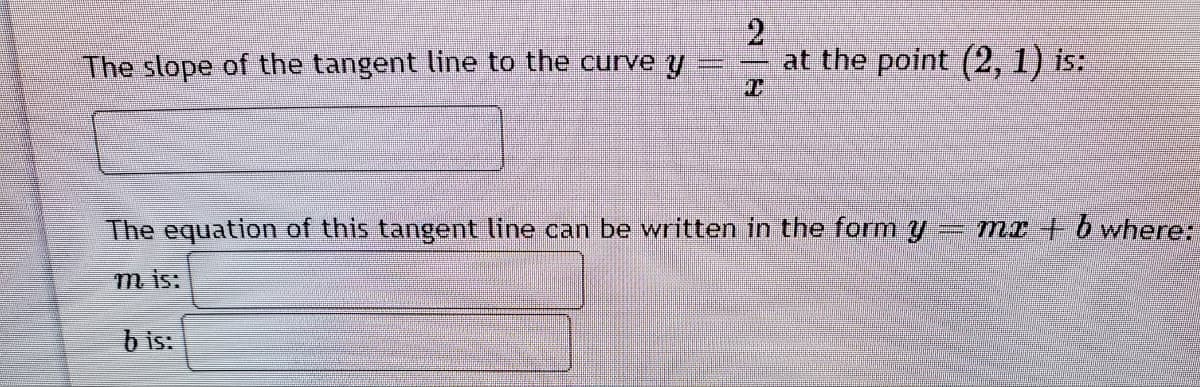 The slope of the tangent line to the curve y
at the point (2, 1) is:
The equation of this tangent line can be written in the form y
mI + bwhere:
m is:
b is:

