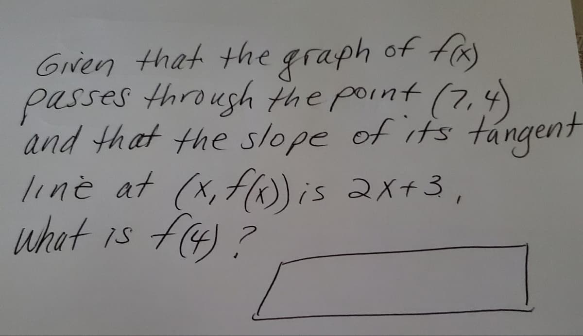 of f(x)
Grien that the graph
passes throush the point (7,4)
and that the slope of its tángent
line at (X,H0)is 2x+3,
what is
f4)?
