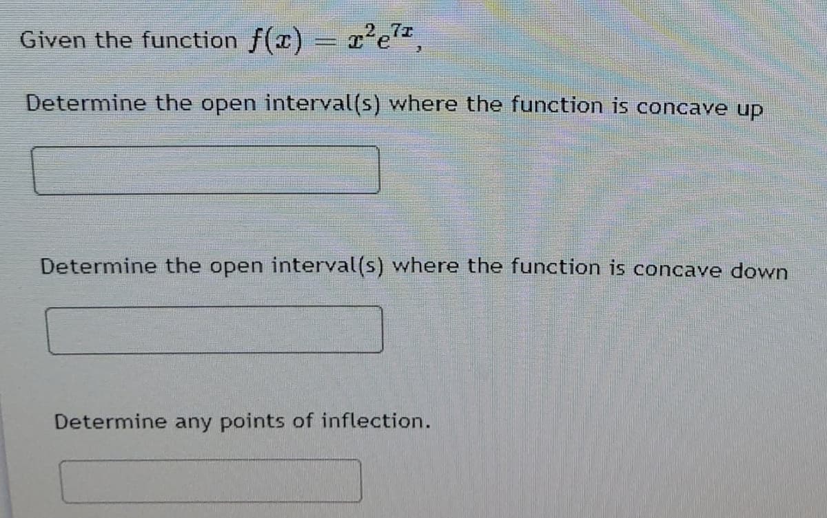 Given the function f(x) = x'e,
Determine the open interval(s) where the function is concave up
Determine the open interval(s) where the function is concave down
Determine any points of inflection.
