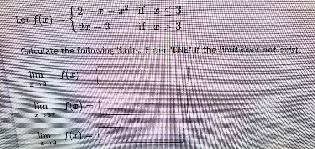 2 I x if z < 3
Let f(x)
3.
if r > 3
Calculate the following limits. Enter "DNE" if the limit does not exist.
lim
f(x)
lim
f(a) -
工31
lim
f(r)
エ3
