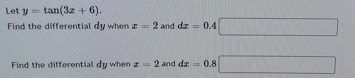 Let y
tan(3x + 6).
Find the differential dy when a
2 and da
0.4
Find the differential dy when
2 and da
0.8
