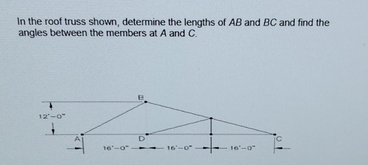 In the roof truss shown, determine the lengths of AB and BC and find the
angles between the members at A and C.
12-0"
16-0"
16-0
16-0
