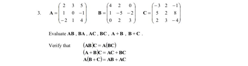 -3 2 -1)
C = 5 2 8
2 3
2 3
5
(4 2
B =|1 -5 - 2
0 2
3.
A = 1 0 -1
-2 1
4
3
- 4
Evaluate AB , BA , AC , BC , A+B , B+C.
(AB)C = A(BC)
(A+B)C= AC+BC
А(В + C)- АВ + АС
Verify that
%3D
%3D
