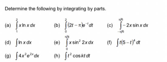 Determine the following by integrating by parts.
(a) [xIn x dx
(b) [(2t - r)o*dt
(c) [-2x sin x dx
(d) fnxdx
(e) [x sin? 2x dx
(1) f(5-t)' dt
(9) f4x*o²*dx
(h) [t? coskt dt
