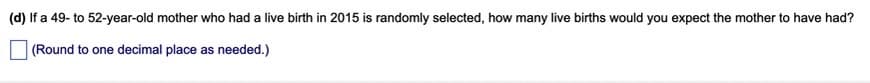 (d) If a 49- to 52-year-old mother who had a live birth in 2015 is randomly selected, how many live births would you expect the mother to have had?
(Round to one decimal place as needed.)
