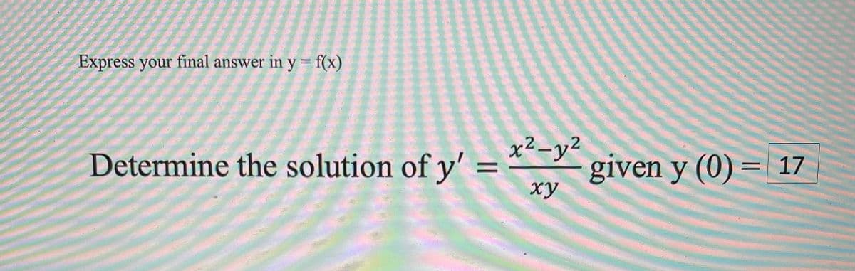 Express your final answer in y= f(x)
Determine the solution of y' =
ху
x²-y²
given y (0) = 17
