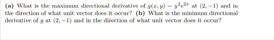 (a) What is the maximum directional derivative of g(x, y) = y²e2¤ at (2, – 1) and in
the direction of what unit vector does it occur? (b) What is the minimum directional
derivative of g at (2, –1) and in the direction of what unit vector does it occur?
%3D
