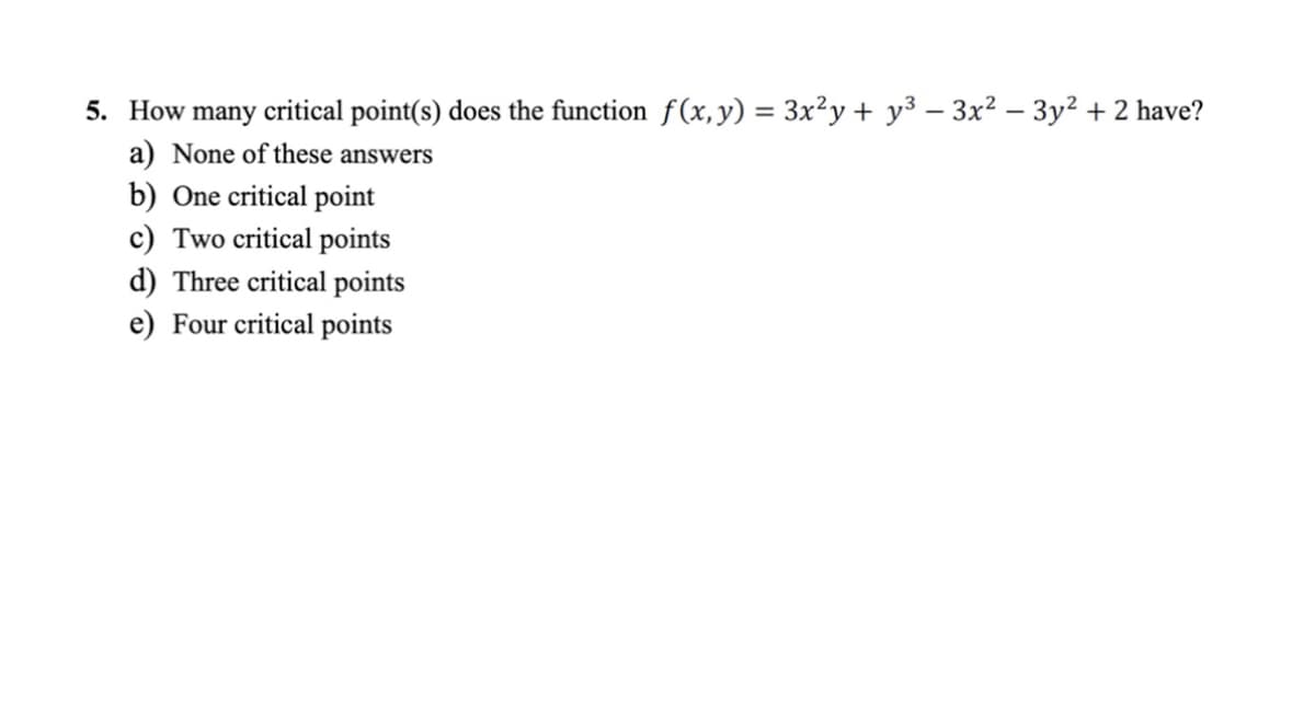 5. How many critical point(s) does the function f(x,y) = 3x²y + y3 – 3x? – 3y² + 2 have?
a) None of these answers
b) One critical point
c) Two critical points
d) Three critical points
e) Four critical points
