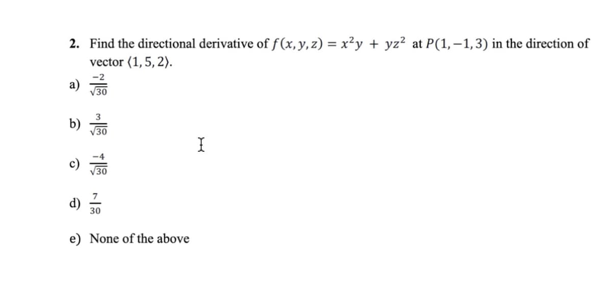2. Find the directional derivative of f(x,y,z) = x²y + yz² at P(1,–1,3) in the direction of
vector (1,5, 2).
-2
а)
V30
3
b)
V30
c)
V30
7
d)
30
e) None of the above
