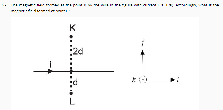 The magnetic field formed at the point K by the wire in the figure with current i is B(k). Accordingly, what is the
magnetic field formed at point !
6 -
K
j
2d
k
i
L
