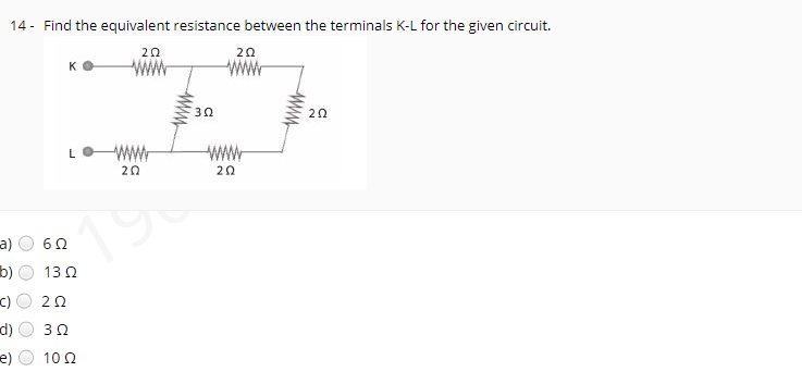 14 - Find the equivalent resistance between the terminals K-L for the given circuit.
20
20
30
20
www
ww
20
20
a)
b)
13Ω
2Ω
d)
e)
10 Q
