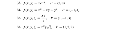 33. f(x, y) — хе-у, Р%3 (2,0)
34. f(x, y) = x2 – xy + y?, P = (-1,4)
ху
35. f(x, y, z) =
P = (1, -1,3)
36. f(x, y, z) = x²y,VE, P= (1,5,9)
