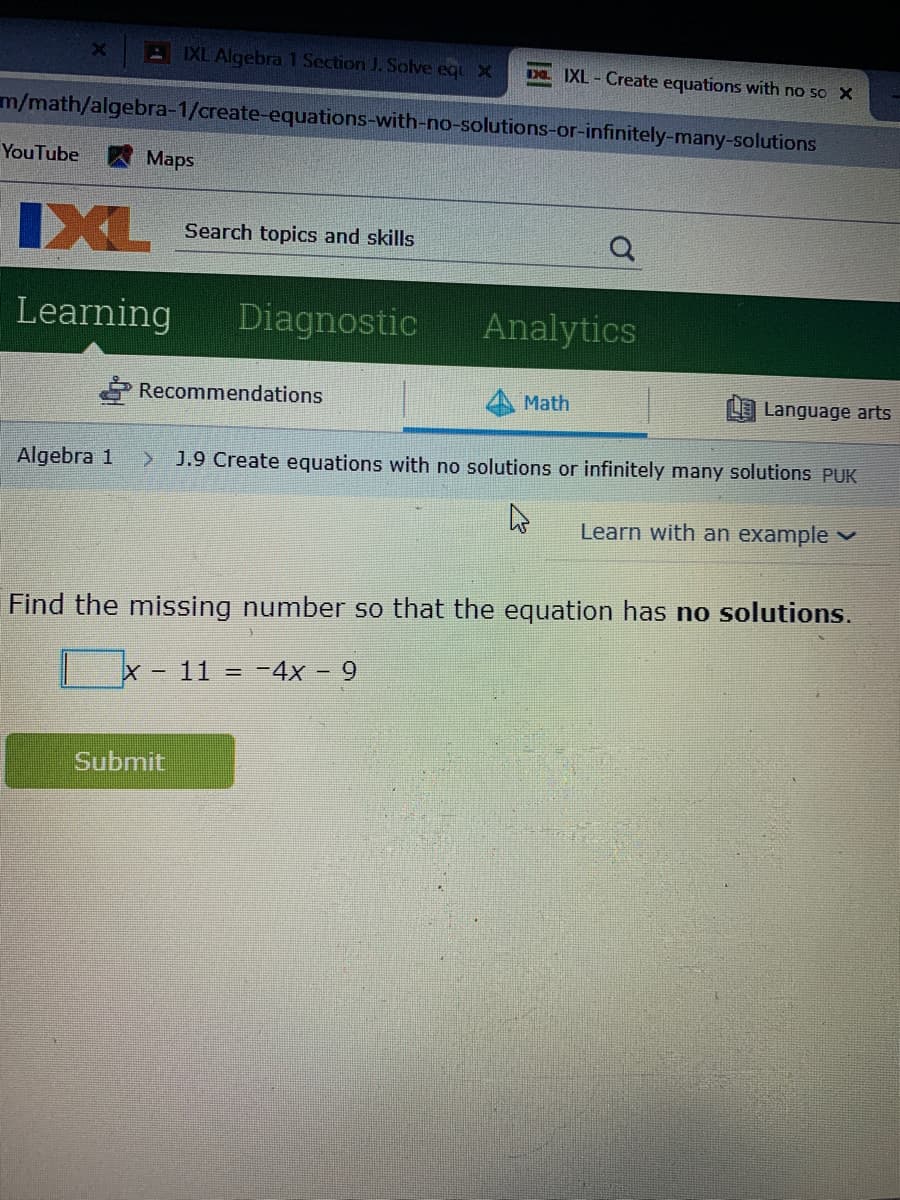 E IXL Algebra 1 Section J. Solve equ x
D. IXL-Create equations with no so X
m/math/algebra-1/create-equations-with-no-solutions-or-infinitely-many-solutions
YouTube
Maps
IXL
Search topics and skills
Learning
Diagnostic
Analytics
Recommendations
Math
Language arts
Algebra 1
> J.9 Create equations with no solutions or infinitely many solutions PUK
Learn with an example v
Find the missing number so that the equation has no solutions.
11
-4x-9
Submit
