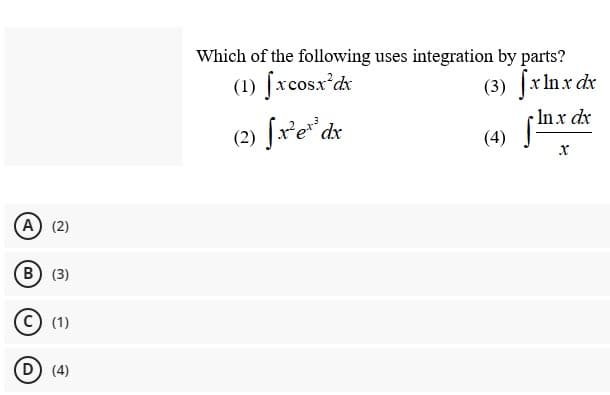 Which of the following uses integration by parts?
(3) fxlnx dr
In x dx
(4)
(1) fxcosx'dx
(2) fxe" dx
A (2)
B) (3)
(1)
D) (4)
